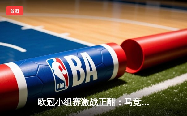 欧冠小组赛激战正酣：马竞主场力克多特蒙德，巴黎米兰上演进球大战