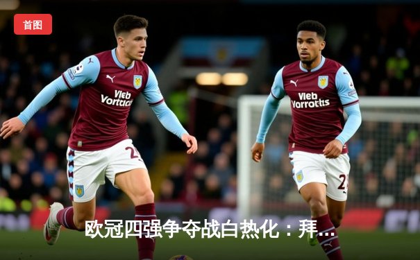 欧冠四强争夺战白热化：拜仁主场告捷，阿森纳绝平拜仁引热议