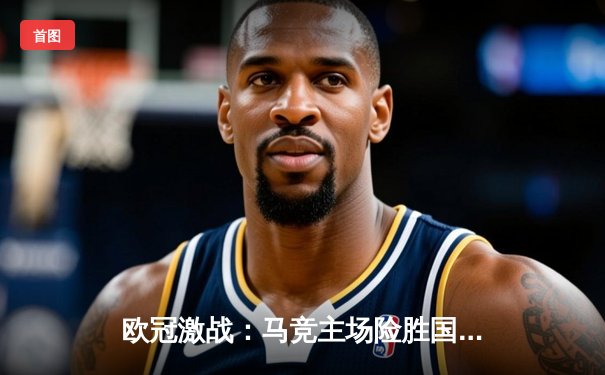 欧冠激战：马竞主场险胜国米，多特蒙德逆转埃因霍温晋级八强