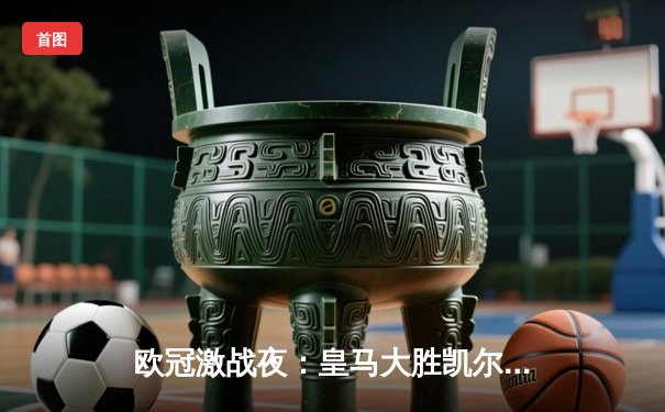 欧冠激战夜：皇马大胜凯尔特人，马竞主场憾平勒沃库森