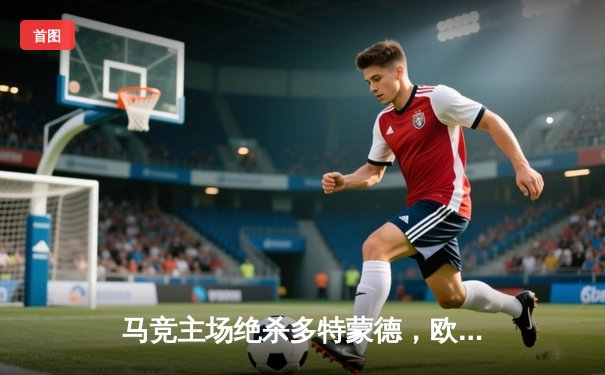 马竞主场绝杀多特蒙德，欧冠八强首回合上演战术博弈