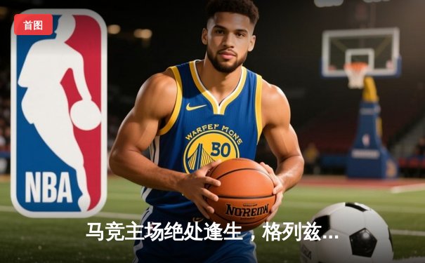 马竞主场绝处逢生，格列兹曼头槌定江山锁定欧冠八强