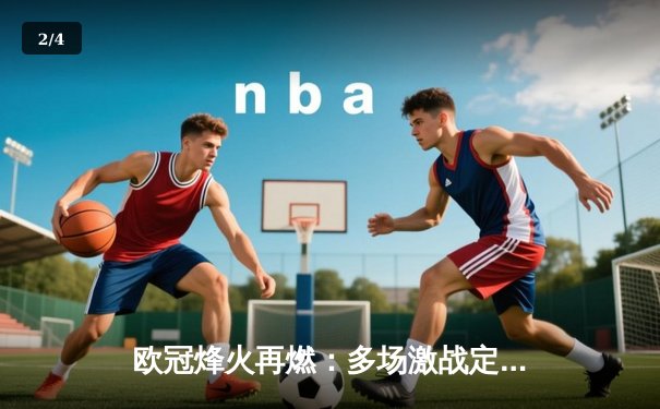 欧冠烽火再燃：多场激战定乾坤，马竞主场力擒强敌 - 2