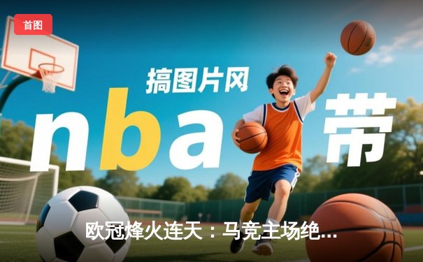 欧冠烽火连天：马竞主场绝杀多特蒙德，巴黎巴萨上演进球盛宴