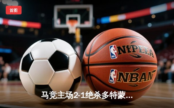 马竞主场2-1绝杀多特蒙德，格列兹曼传射建功领跑死亡之组