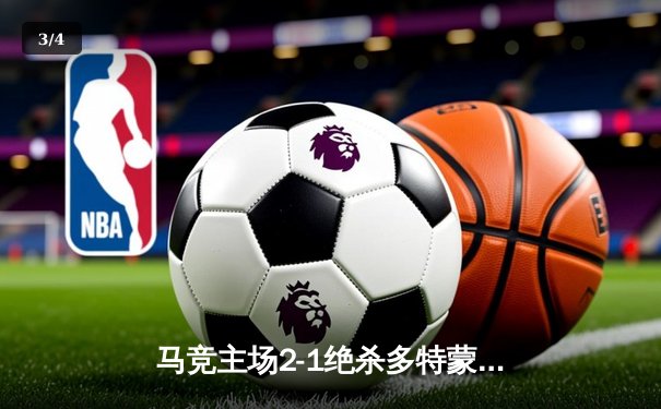 马竞主场2-1绝杀多特蒙德，格列兹曼传射建功领跑死亡之组 - 3