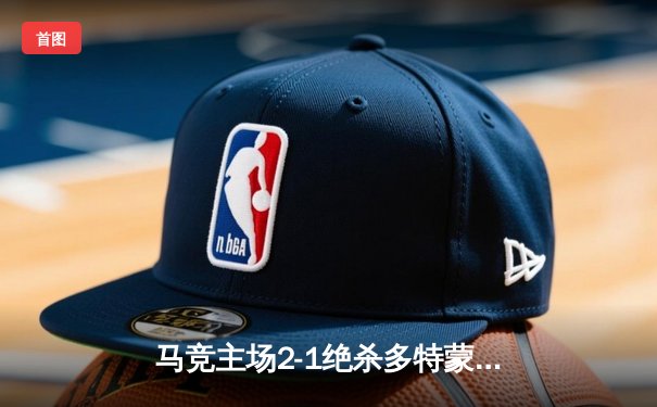 马竞主场2-1绝杀多特蒙德，格列兹曼传射建功领跑死亡之组