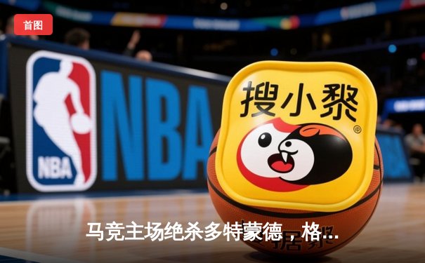 马竞主场绝杀多特蒙德，格列兹曼传射建功锁定胜局