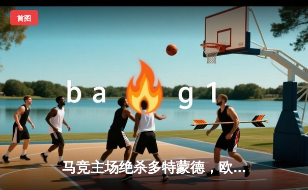 马竞主场绝杀多特蒙德，欧冠八强首回合上演战术博弈